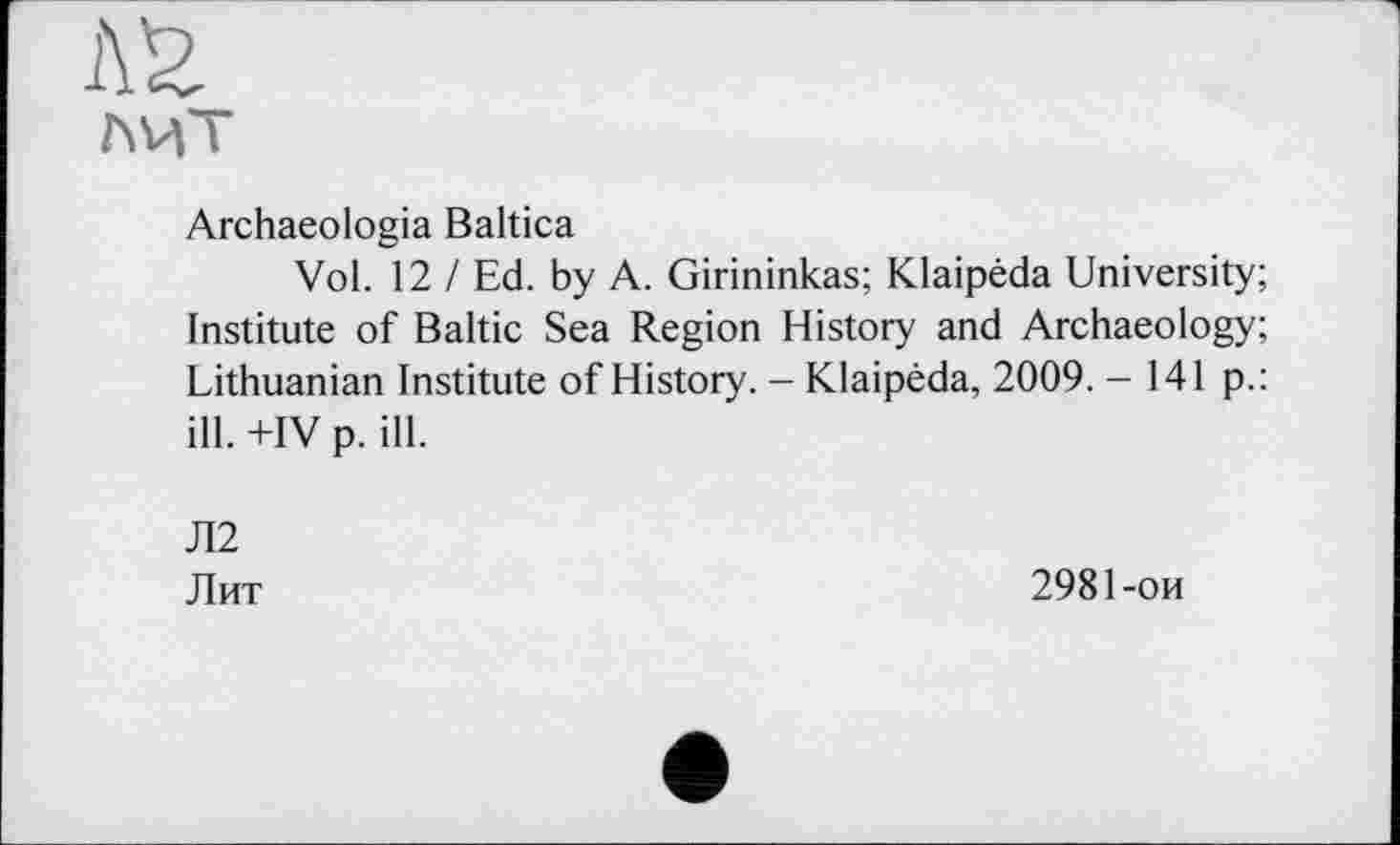 ﻿Archaeologia Baltica
Vol. 12 / Ed. by A. Girininkas; Klaipêda University; Institute of Baltic Sea Region History and Archaeology; Lithuanian Institute of History. - Klaipeda, 2009. - 141 p.: ill.+IVp. ill.
Л2
Лит	2981-ои